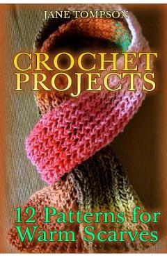 Crochet Projects: 12 Patterns for Warm Scarves: (Crochet Patterns, Crochet Stitches) - Jane Tompson
