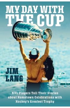 My Day with the Cup: NHL Players Tell Their Stories about Hometown Celebrations with Hockey\'s Greatest Trophy - Jim Lang