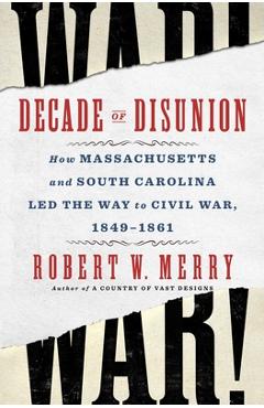 Decade of Disunion: How Massachusetts and South Carolina Led the Way to Civil War, 1849-1861 - Robert W. Merry