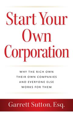 Start Your Own Corporation: Why the Rich Own Their Own Companies and Everyone Else Works for Them -