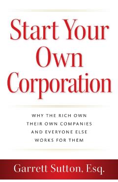 Start Your Own Corporation: Why the Rich Own Their Own Companies and Everyone Else Works for Them -