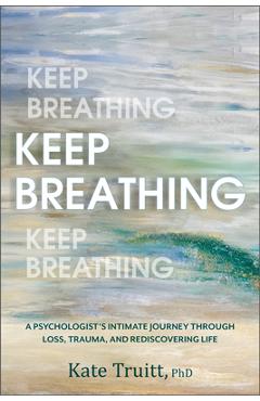 Keep Breathing: A Psychologist\'s Intimate Journey Through Loss, Trauma, and Rediscovering Life - Kate Truitt