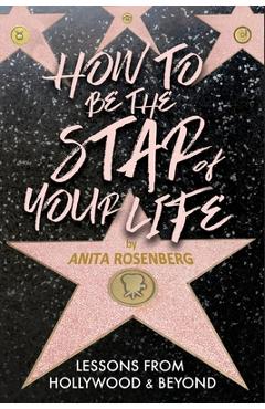 How To Be The Star Of Your Life: Lessons From Hollywood & Beyond - Anita Rosenberg