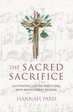 The Sacred Sacrifice: Cultivating Lenten Traditions with Bach\'s Great Passion - Hannah Paris