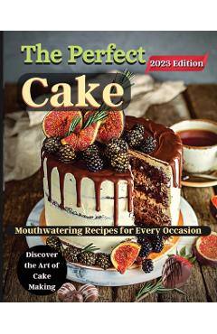 The Perfect Cake: Elevate Your Baking Skills with Cake Recipes - Emily Soto