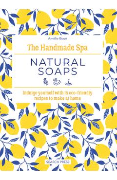 The Handmade Spa: Natural Soaps: Indulge Yourself with 16 Eco-Friendly Recipes to Make at Home - Amélie Boué