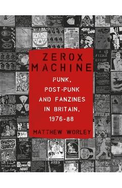 Zerox Machine: Punk, Post-Punk and Fanzines in Britain, 1976-1988 - Matthew Worley