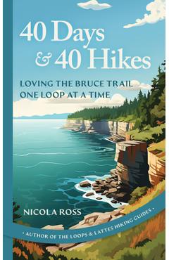 40 Days & 40 Hikes: Loving the Bruce Trail One Loop at a Time - Nicola Ross