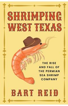 Shrimping West Texas: The Rise and Fall of the Permian Sea Shrimp Company - Bart Reid