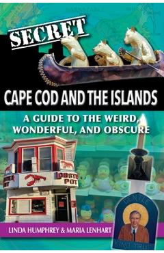 Secret Cape Cod and Islands: A Guide to the Weird, Wonderful, and Obscure - Linda Humphrey