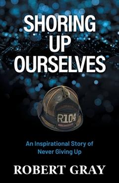 Shoring Up Ourselves: An Inspirational Story of Never Giving Up - Robert Gray