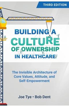 Building a Culture of Ownership in Healthcare, Third Edition: The Invisible Architecture of Core Values, Attitude, and S