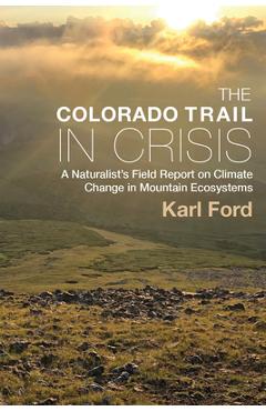 The Colorado Trail in Crisis: A Naturalist\'s Field Report on Climate Change in Mountain Ecosystems - Karl Ford