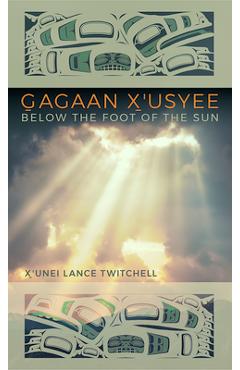 Gagaan X\'Usyee/Below the Foot of the Sun: Poems - X\'unei Lance Twitchell