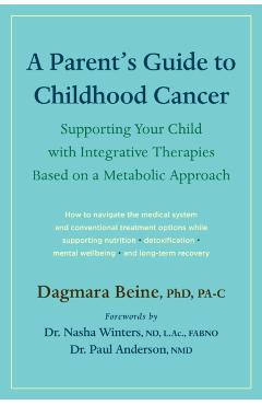 A Parent\'s Guide to Childhood Cancer: Supporting Your Child with Integrative Therapies Based on a Metabolic Approach - Dagmara Beine