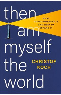 Then I Am Myself the World: What Consciousness Is and How to Expand It - Christof Koch