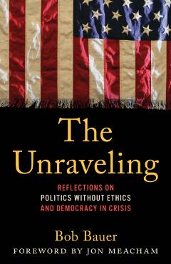The Unraveling: Reflections on Politics Without Ethics and Democracy in Crisis - Bob Bauer