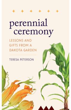 Perennial Ceremony: Lessons and Gifts from a Dakota Garden - Teresa Peterson