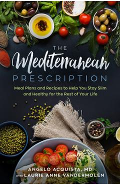 The Mediterranean Prescription: Meal Plans and Recipes to Help You Stay Slim and Healthy for the Rest of Your Life - Angelo Acquista