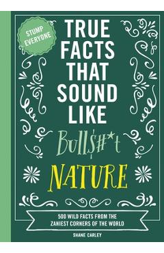 True Facts That Sound Like Bull$#*t: Nature: 500 Wild Facts from the Zaniest Corners of the World - Shane Carley