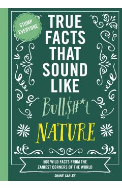 True Facts That Sound Like Bull$#*t: Nature: 500 Wild Facts from the Zaniest Corners of the World - Shane Carley
