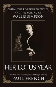 Her Lotus Year: China, the Roaring Twenties, and the Making of Wallis Simpson - Paul French
