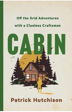 Cabin: Off the Grid Adventures with a Clueless Craftsman - Patrick Hutchison
