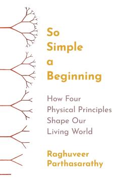 So Simple a Beginning: How Four Physical Principles Shape Our Living World - Raghuveer Parthasarathy