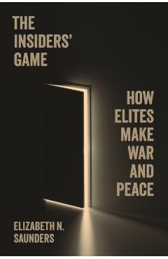 The Insiders' Game: How Elites Make War and Peace - Elizabeth N. Saunders