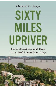 Sixty Miles Upriver: Gentrification and Race in a Small American City - Richard E. Ocejo