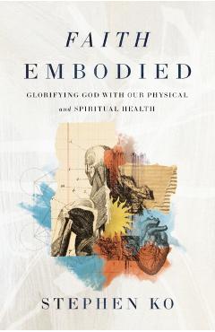 Faith Embodied: Glorifying God with Our Physical and Spiritual Health - Stephen Ko
