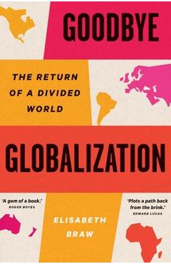 Goodbye Globalization: The Return of a Divided World - Elisabeth Braw