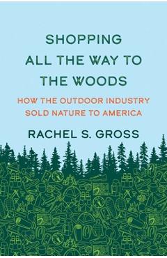 Shopping All the Way to the Woods: How the Outdoor Industry Sold Nature to America - Rachel S. Gross