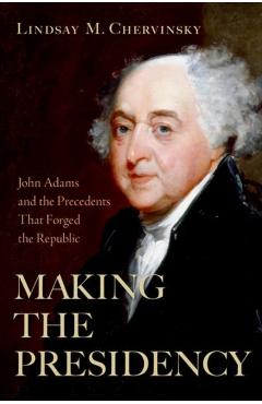 Making the Presidency: John Adams and the Precedents That Forged the Republic - Lindsay M. Chervinsky