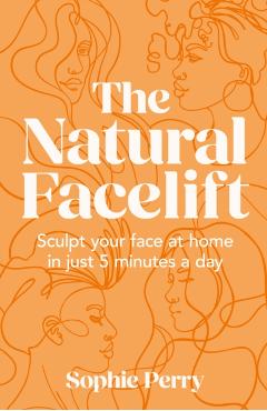The Natural Facelift: Sculpt Your Face at Home in Just 5 Minutes a Day - Sophie Perry