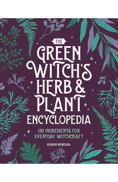 The Green Witch\'s Herb and Plant Encyclopedia: 150 Ingredients for Everyday Witchcraft - Rowan Morgana