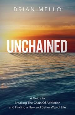 Unchained: A Guide to Breaking The Chain Of Addiction and Finding a New and Better Way of Life - Brian Mello