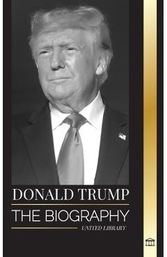 Donald Trump: The biography of the Billionaire President with Confidence and his Quest for Ruling America - United Library