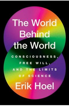 The World Behind the World: Consciousness, Free Will, and the Limits of Science - Erik Hoel