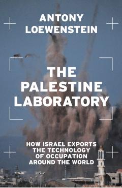 The Palestine Laboratory: How Israel Exports the Technology of Occupation Around the World - Antony Loewenstein