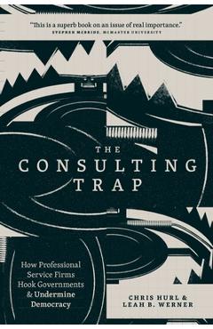 The Consulting Trap: How Professional Service Firms Hook Governments and Undermine Democracy - Chris Hurl