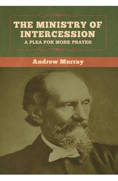 The Ministry of Intercession: A Plea for More Prayer Andrew Murray - Andrew Murray