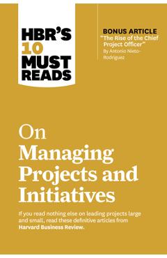 Hbr\'s 10 Must Reads on Managing Projects and Initiatives (with Bonus Article the Rise of the Chief Project Officer by Antonio Nieto-Rodriguez) - Harvard Business Review
