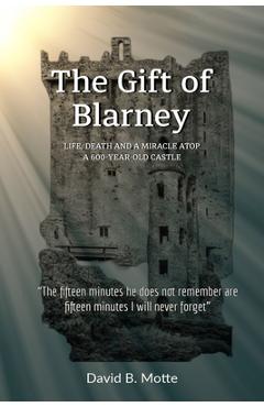The Gift of Blarney: Life, Death and a Miracle Atop a 600-Year-Old Castle - David B. Motte