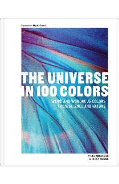 The Universe in 100 Colors: Weird and Wonderful Colors from Science and Nature - Tyler Thrasher