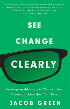See Change Clearly: Leveraging Adversity to Sharpen Your Vision and Build Resilient Teams - Jacob Green