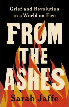 From the Ashes: Grief and Revolution in a World on Fire - Sarah Jaffe