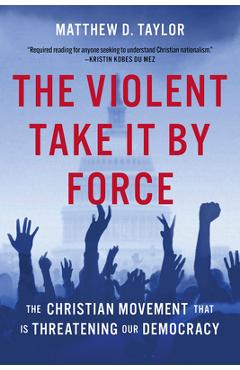 The Violent Take It by Force: The Christian Movement That Is Threatening Our Democracy - Matthew D. Taylor