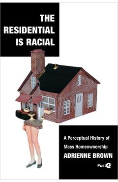 The Residential Is Racial: A Perceptual History of Mass Homeownership - Adrienne Brown