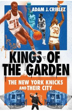 Kings of the Garden: The New York Knicks and Their City - Adam J. Criblez